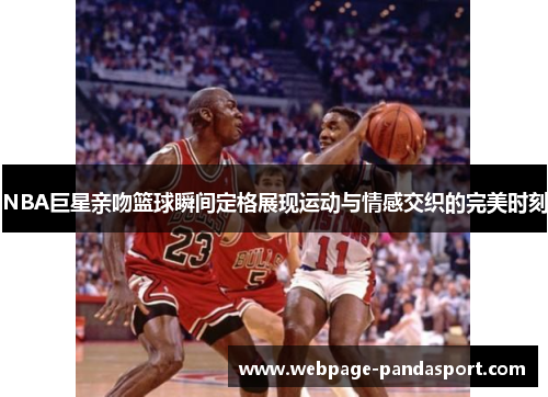 NBA巨星亲吻篮球瞬间定格展现运动与情感交织的完美时刻